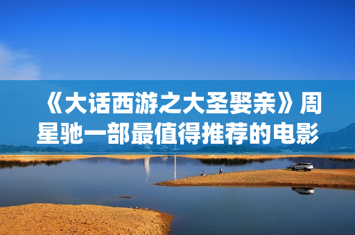 《大话西游之大圣娶亲》周星驰一部最值得推荐的电影！(大话西游之大圣娶亲·加长纪念版 电影)