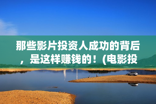 那些影片投资人成功的背后，是这样赚钱的！(电影投资人有哪些收益)