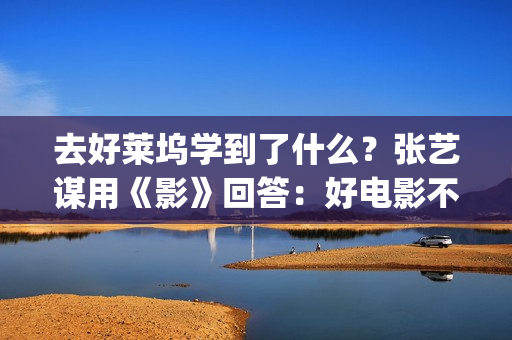 去好莱坞学到了什么？张艺谋用《影》回答：好电影不是用电脑做的(去好莱坞发展)