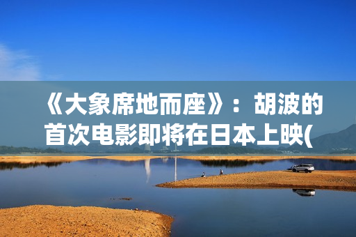 《大象席地而座》：胡波的首次电影即将在日本上映(大象席地而坐经典对白)