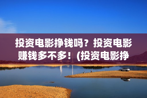 投资电影挣钱吗？投资电影赚钱多不多！(投资电影挣钱吗知乎)
