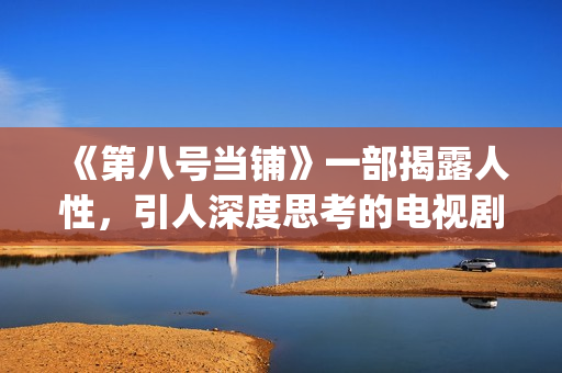 《第八号当铺》一部揭露人性，引人深度思考的电视剧(《第八号当铺》里,韩诺是孙卓的什么人?)