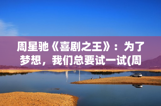 周星驰《喜剧之王》：为了梦想，我们总要试一试(周星驰喜剧之王海边台词)