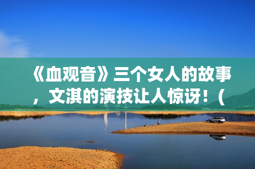 《血观音》三个女人的故事，文淇的演技让人惊讶！(血观音的原型事实)