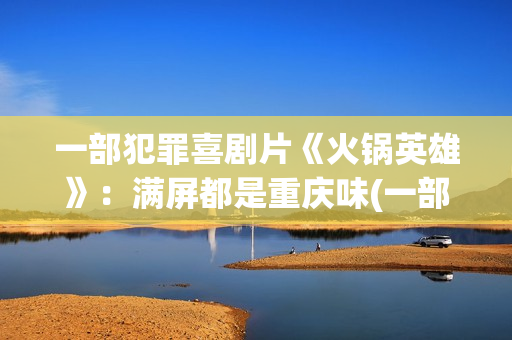 一部犯罪喜剧片《火锅英雄》：满屏都是重庆味(一部犯罪电影)