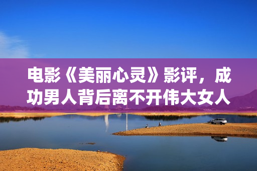 电影《美丽心灵》影评，成功男人背后离不开伟大女人！(美国电影美丽心灵)