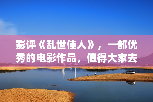 影评《乱世佳人》，一部优秀的电影作品，值得大家去观看！(《乱世佳人》评价)
