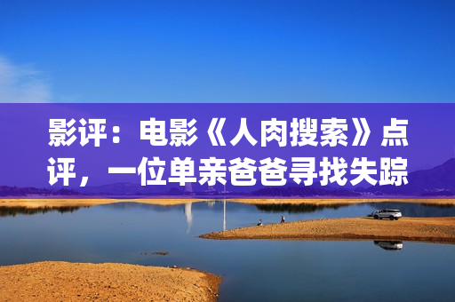 影评：电影《人肉搜索》点评，一位单亲爸爸寻找失踪女儿的心酸(电影评价人)