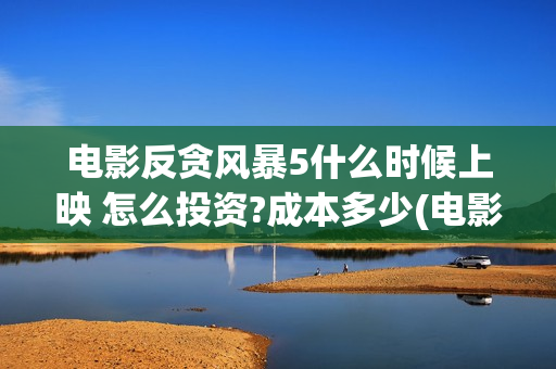 电影反贪风暴5什么时候上映 怎么投资?成本多少(电影反贪风暴5剧情介绍)