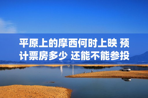 平原上的摩西何时上映 预计票房多少 还能不能参投(平原上的摩西为什么改名字)
