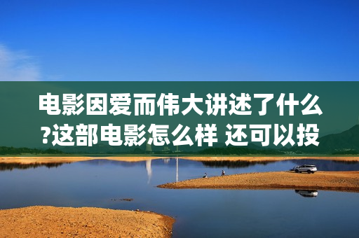 电影因爱而伟大讲述了什么?这部电影怎么样 还可以投资?(因爱而伟大电影演员阵容)