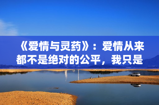 《爱情与灵药》：爱情从来都不是绝对的公平，我只是来照顾你的！(《爱情与灵药》在线观看完整版)