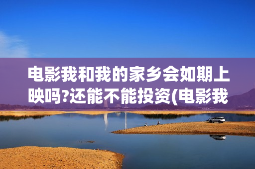 电影我和我的家乡会如期上映吗?还能不能投资(电影我和我的家乡取景地)