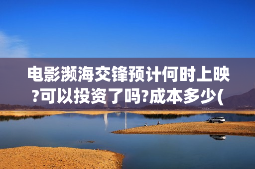 电影濒海交锋预计何时上映?可以投资了吗?成本多少(濒海交锋电影视频)