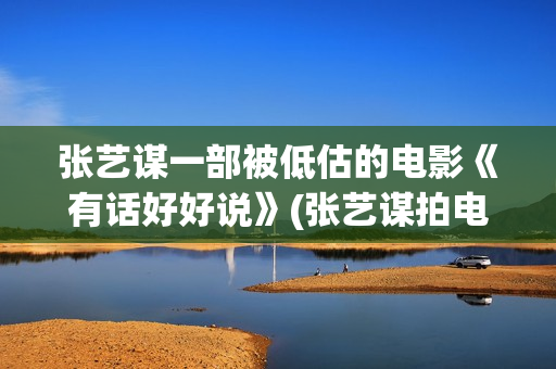 张艺谋一部被低估的电影《有话好好说》(张艺谋拍电影)