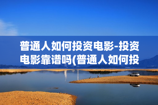 普通人如何投资电影-投资电影靠谱吗(普通人如何投资数字经济)