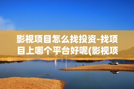 影视项目怎么找投资-找项目上哪个平台好呢(影视项目是什么)
