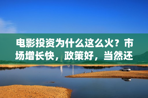 电影投资为什么这么火？市场增长快，政策好，当然还有票房的吸引(为什么投资电影的人都会亏)