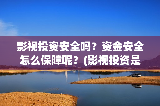 影视投资安全吗？资金安全怎么保障呢？(影视投资是不是全部都是违法的)