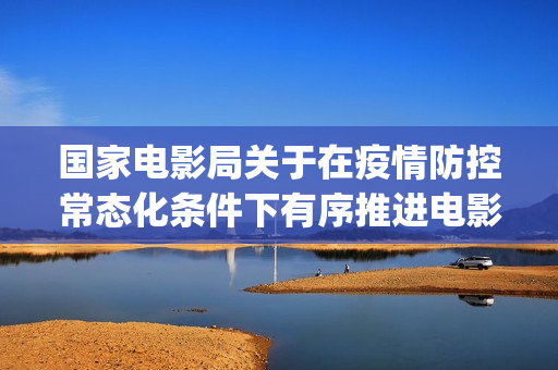 国家电影局关于在疫情防控常态化条件下有序推进电影院恢复开放的通知(国家电影局关于影片长度的规定)