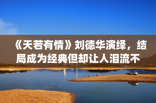 《天若有情》刘德华演绎，结局成为经典但却让人泪流不止(天若有情刘德华国语免费)