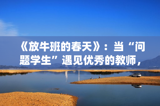 《放牛班的春天》：当“问题学生”遇见优秀的教师，会发生什么变化呢？(放牛班的春天免费观看完整版电影)