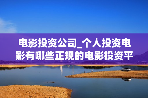 电影投资公司_个人投资电影有哪些正规的电影投资平台(2026春节档电影投资公司)