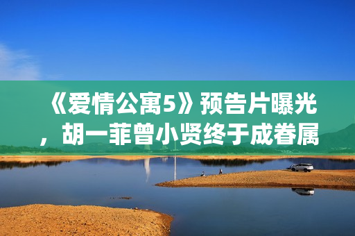 《爱情公寓5》预告片曝光，胡一菲曾小贤终于成眷属！(爱情公寓5在线观看免费高清完整版)