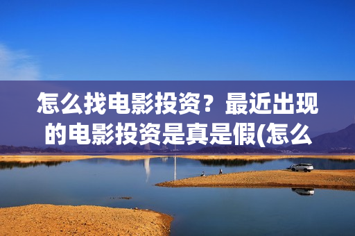 怎么找电影投资？最近出现的电影投资是真是假(怎么找电影投资公司)
