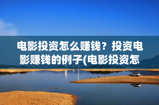 电影投资怎么赚钱？投资电影赚钱的例子(电影投资怎么赚钱)