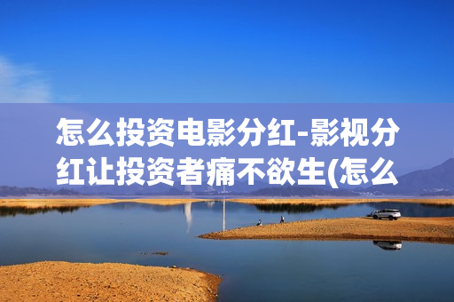 怎么投资电影分红-影视分红让投资者痛不欲生(怎么进行电影投资)