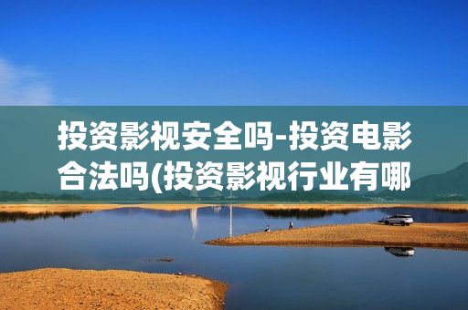 投资影视安全吗-投资电影合法吗(投资影视行业有哪些风险)