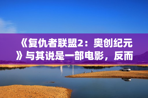 《复仇者联盟2：奥创纪元》与其说是一部电影，反而更像是一份答卷(复仇者联盟2免费完整版在线观看)