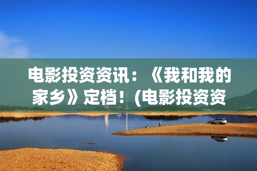 电影投资资讯：《我和我的家乡》定档！(电影投资资讯app)