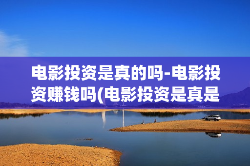 电影投资是真的吗-电影投资赚钱吗(电影投资是真是假)