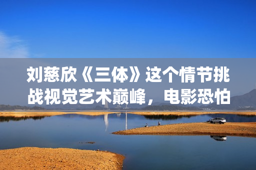 刘慈欣《三体》这个情节挑战视觉艺术巅峰，电影恐怕拍不出来(刘慈欣三体什么时候写的)