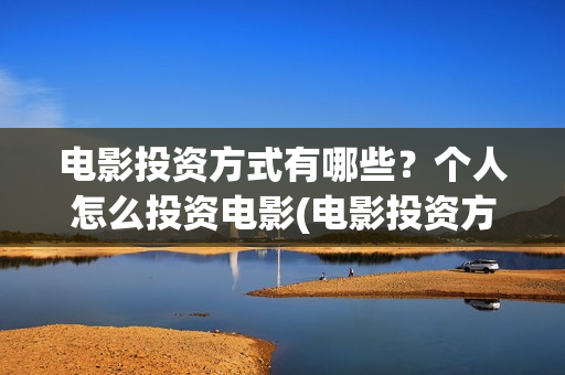 电影投资方式有哪些？个人怎么投资电影(电影投资方式有哪几种)