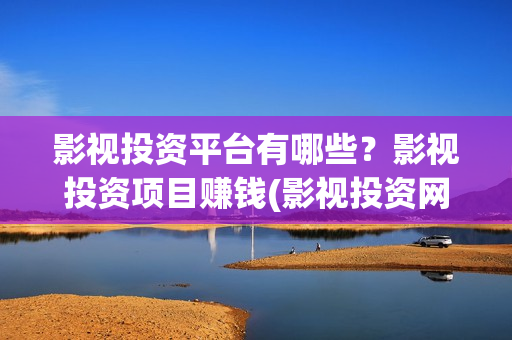 影视投资平台有哪些？影视投资项目赚钱(影视投资网页)