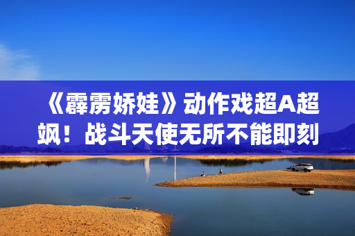 《霹雳娇娃》动作戏超A超飒！战斗天使无所不能即刻开战！(霹雳娇娃电影原声)