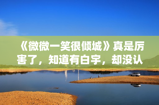 《微微一笑很倾城》真是厉害了，知道有白宇，却没认出李现！(微微一笑很倾城全集免费观看超清)