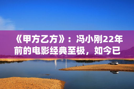 《甲方乙方》：冯小刚22年前的电影经典至极，如今已拍不出来(甲方乙方演员表名单大全)