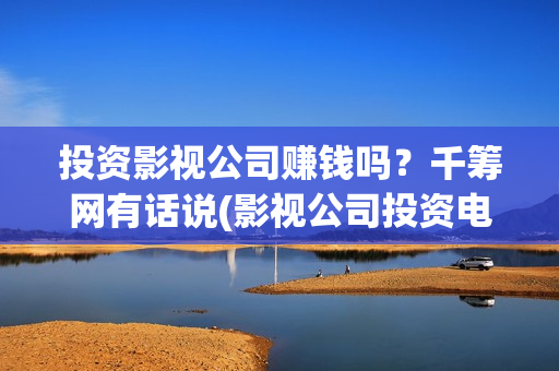 投资影视公司赚钱吗？千筹网有话说(影视公司投资电影)