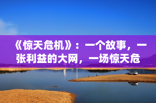 《惊天危机》：一个故事，一张利益的大网，一场惊天危机(惊天危机国语普通话)