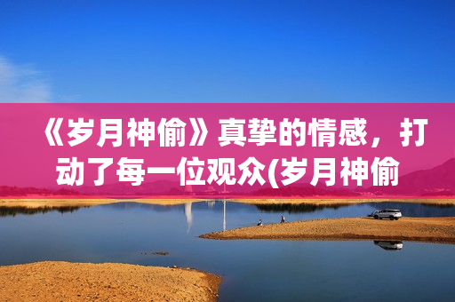 《岁月神偷》真挚的情感，打动了每一位观众(岁月神偷真实改编)
