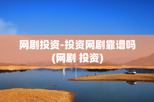 网剧投资-投资网剧靠谱吗(网剧 投资)