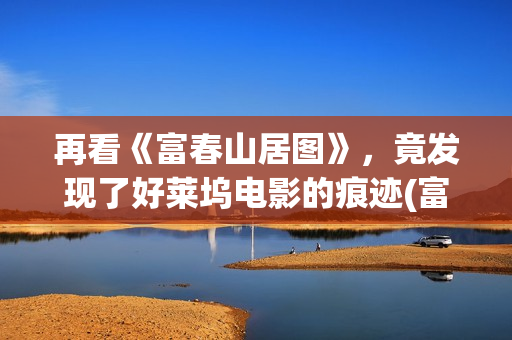 再看《富春山居图》，竟发现了好莱坞电影的痕迹(富春山居的作者是谁?)