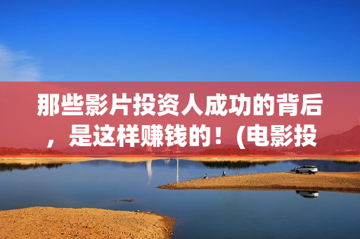 那些影片投资人成功的背后，是这样赚钱的！(电影投资人有谁)