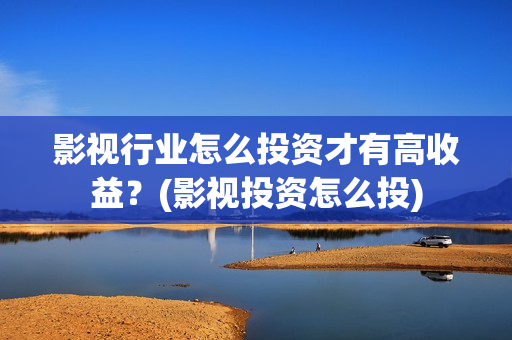 影视行业怎么投资才有高收益？(影视投资怎么投)