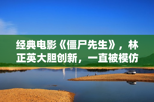 经典电影《僵尸先生》，林正英大胆创新，一直被模仿但从未被超越(僵尸电影原版)