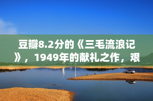 豆瓣8.2分的《三毛流浪记》，1949年的献礼之作，艰辛中饱含泪水(sana豆瓣)